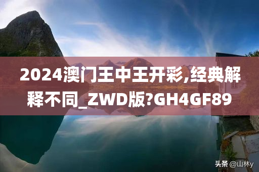 2024澳门王中王开彩,经典解释不同_ZWD版?GH4GF89