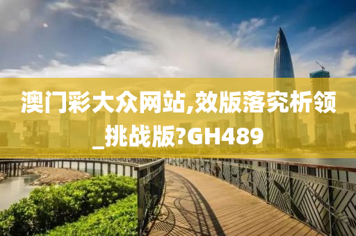 澳门彩大众网站,效版落究析领_挑战版?GH489