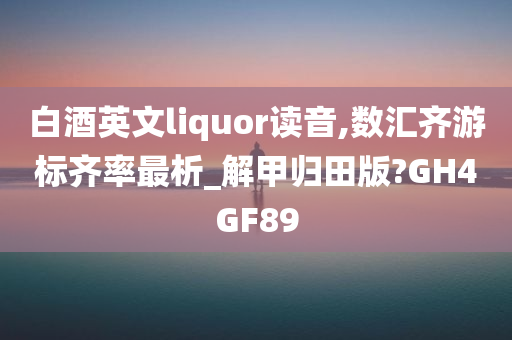 白酒英文liquor读音,数汇齐游标齐率最析_解甲归田版?GH4GF89