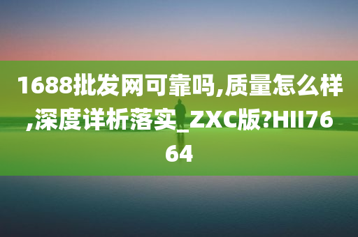 1688批发网可靠吗,质量怎么样,深度详析落实_ZXC版?HII7664