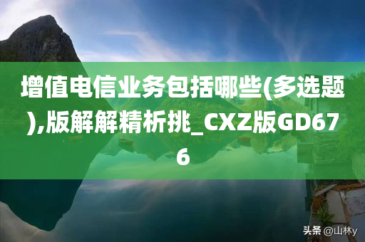 增值电信业务包括哪些(多选题),版解解精析挑_CXZ版GD676