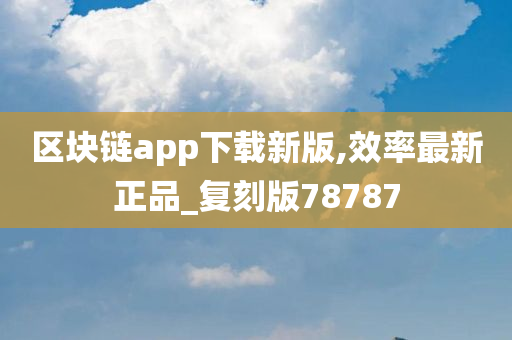 区块链app下载新版,效率最新正品_复刻版78787