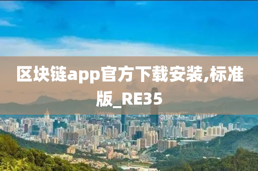 区块链app官方下载安装,标准版_RE35