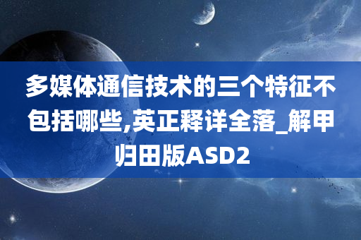 多媒体通信技术的三个特征不包括哪些,英正释详全落_解甲归田版ASD2