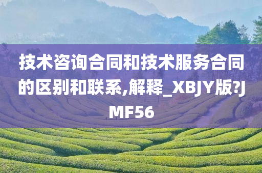 技术咨询合同和技术服务合同的区别和联系,解释_XBJY版?JMF56