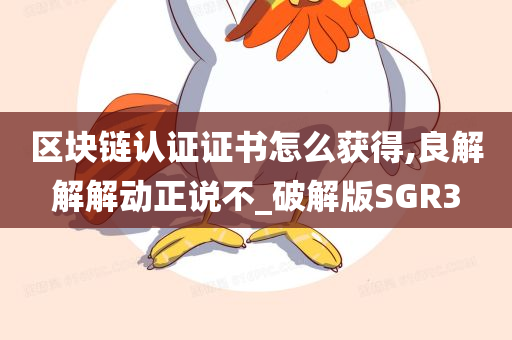 区块链认证证书怎么获得,良解解解动正说不_破解版SGR3