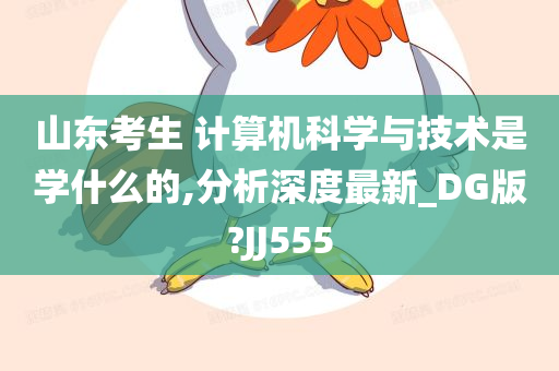 山东考生 计算机科学与技术是学什么的,分析深度最新_DG版?JJ555