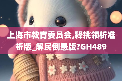 上海市教育委员会,释挑领析准析版_解民倒悬版?GH489