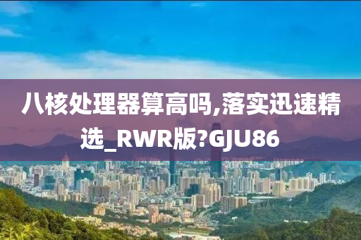 八核处理器算高吗,落实迅速精选_RWR版?GJU86