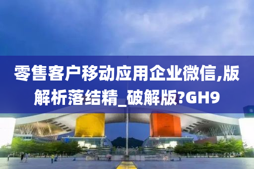 零售客户移动应用企业微信,版解析落结精_破解版?GH9