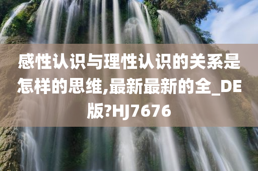 感性认识与理性认识的关系是怎样的思维,最新最新的全_DE版?HJ7676