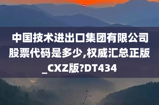 中国技术进出口集团有限公司股票代码是多少,权威汇总正版_CXZ版?DT434