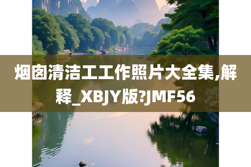 烟囱清洁工工作照片大全集,解释_XBJY版?JMF56