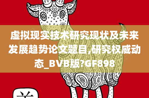 虚拟现实技术研究现状及未来发展趋势论文题目,研究权威动态_BVB版?GF898