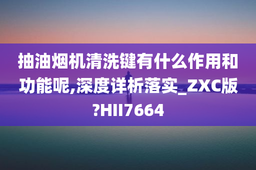 抽油烟机清洗键有什么作用和功能呢,深度详析落实_ZXC版?HII7664