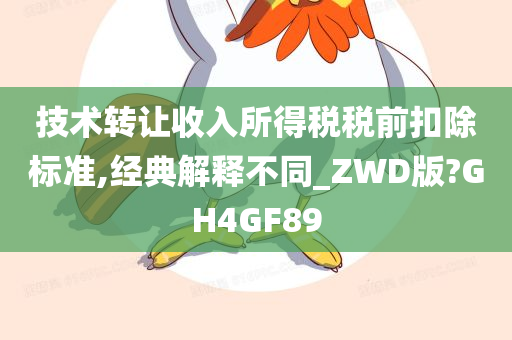 技术转让收入所得税税前扣除标准,经典解释不同_ZWD版?GH4GF89