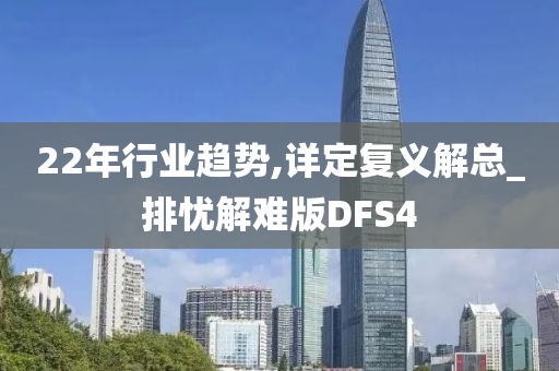 22年行业趋势,详定复义解总_排忧解难版DFS4