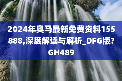 2024年奥马最新免费资料155888,深度解读与解析_DFG版?GH489