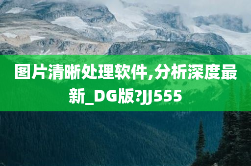 图片清晰处理软件,分析深度最新_DG版?JJ555