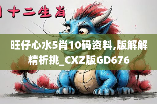 旺仔心水5肖10码资料,版解解精析挑_CXZ版GD676