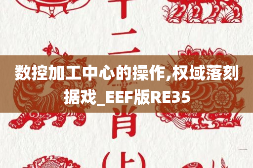 数控加工中心的操作,权域落刻据戏_EEF版RE35