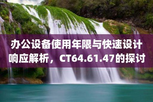 办公设备使用年限与快速设计响应解析，CT64.61.47的探讨