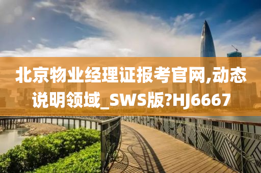 北京物业经理证报考官网,动态说明领域_SWS版?HJ6667