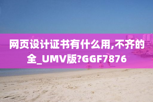 网页设计证书有什么用,不齐的全_UMV版?GGF7876