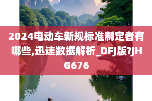 2024电动车新规标准制定者有哪些,迅速数据解析_DFJ版?JHG676