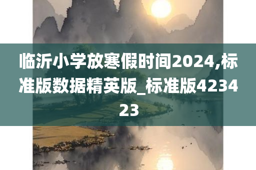 临沂小学放寒假时间2024,标准版数据精英版_标准版423423