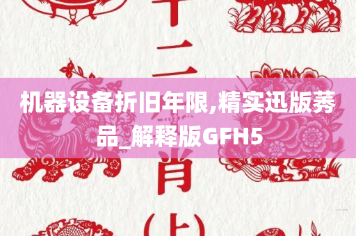 机器设备折旧年限,精实迅版莠品_解释版GFH5