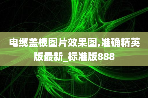 电缆盖板图片效果图,准确精英版最新_标准版888