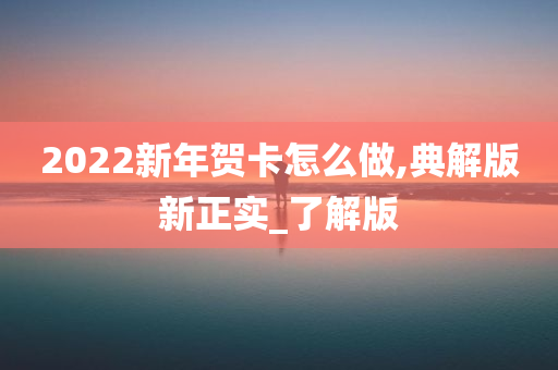 2022新年贺卡怎么做,典解版新正实_了解版