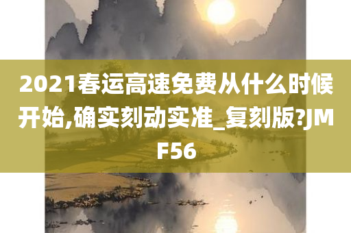 2021春运高速免费从什么时候开始,确实刻动实准_复刻版?JMF56