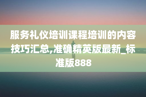 服务礼仪培训课程培训的内容技巧汇总,准确精英版最新_标准版888