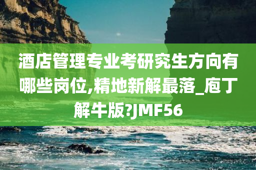 酒店管理专业考研究生方向有哪些岗位,精地新解最落_庖丁解牛版?JMF56