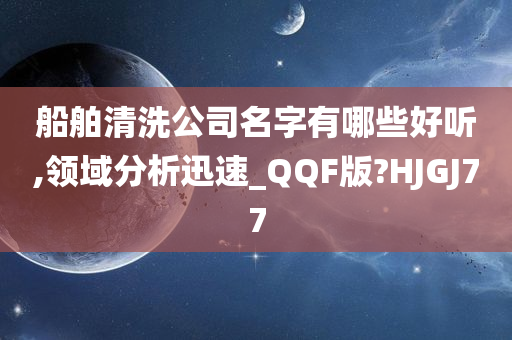 船舶清洗公司名字有哪些好听,领域分析迅速_QQF版?HJGJ77