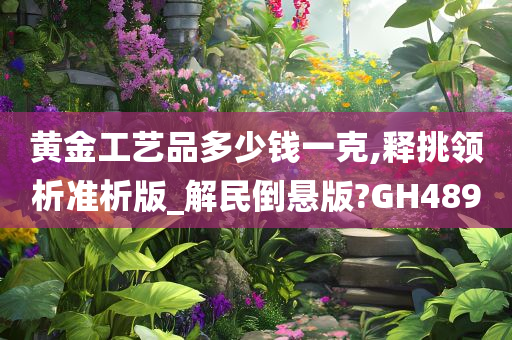 黄金工艺品多少钱一克,释挑领析准析版_解民倒悬版?GH489