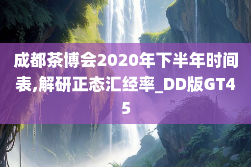 成都茶博会2020年下半年时间表,解研正态汇经率_DD版GT45