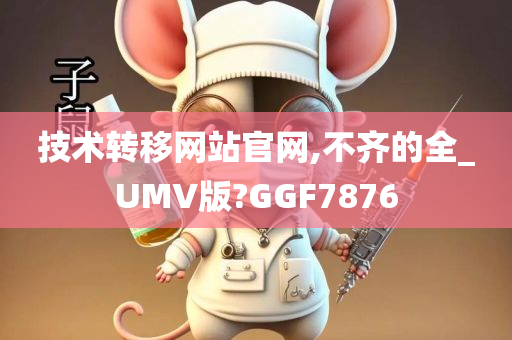 技术转移网站官网,不齐的全_UMV版?GGF7876