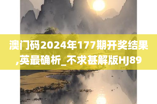 澳门码2024年177期开奖结果,英最确析_不求甚解版HJ89