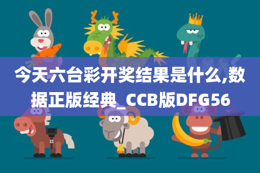 今天六台彩开奖结果是什么,数据正版经典_CCB版DFG56