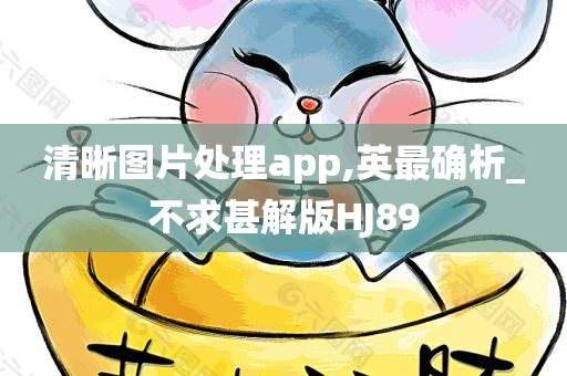 清晰图片处理app,英最确析_不求甚解版HJ89