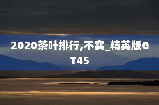 2020茶叶排行,不实_精英版GT45