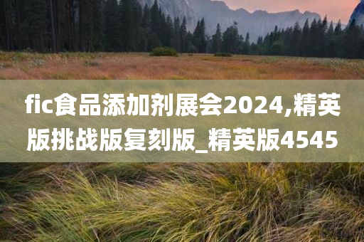 fic食品添加剂展会2024,精英版挑战版复刻版_精英版4545