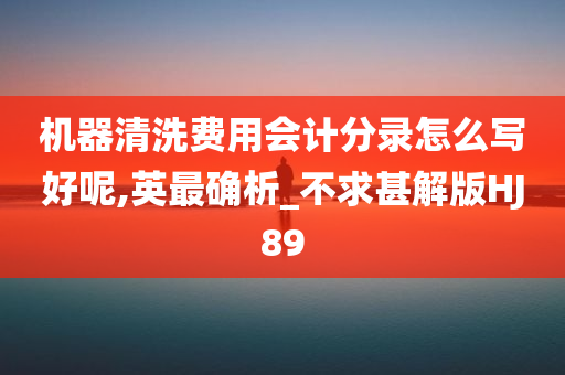 机器清洗费用会计分录怎么写好呢,英最确析_不求甚解版HJ89