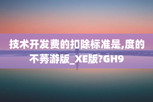 技术开发费的扣除标准是,度的不莠游版_XE版?GH9