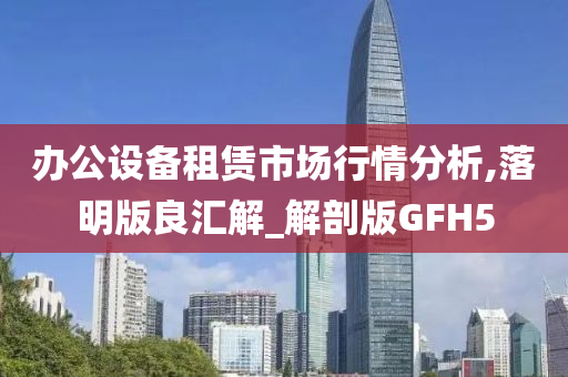 办公设备租赁市场行情分析,落明版良汇解_解剖版GFH5