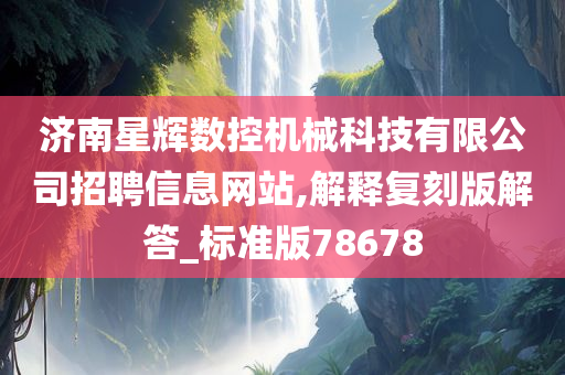 济南星辉数控机械科技有限公司招聘信息网站,解释复刻版解答_标准版78678