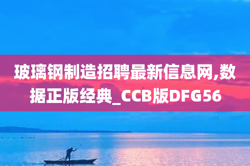 玻璃钢制造招聘最新信息网,数据正版经典_CCB版DFG56